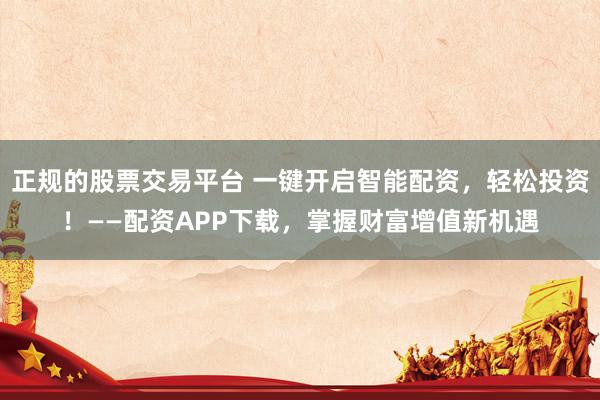 正规的股票交易平台 一键开启智能配资，轻松投资！——配资APP下载，掌握财富增值新机遇