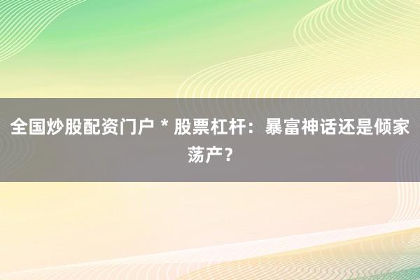 全国炒股配资门户 * 股票杠杆：暴富神话还是倾家荡产？