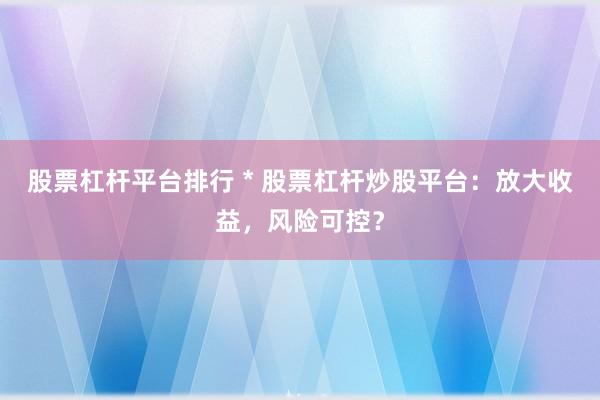 股票杠杆平台排行 * 股票杠杆炒股平台：放大收益，风险可控？