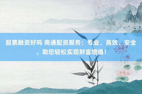 股票融资好吗 南通配资服务：专业、高效、安全，助您轻松实现财富增值！