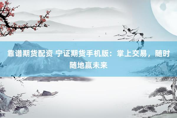 靠谱期货配资 宁证期货手机版：掌上交易，随时随地赢未来
