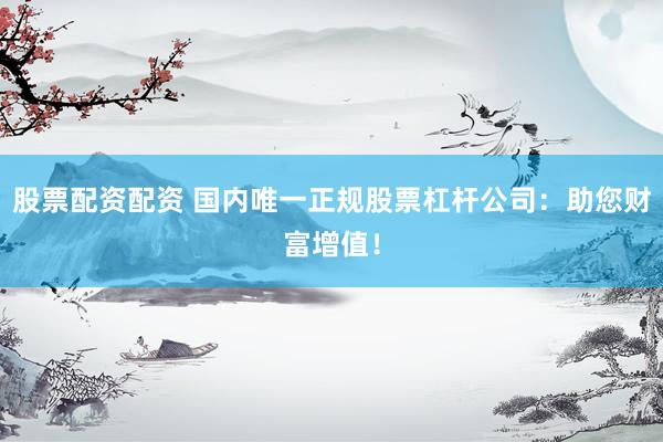 股票配资配资 国内唯一正规股票杠杆公司：助您财富增值！