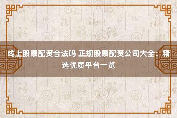 线上股票配资合法吗 正规股票配资公司大全：精选优质平台一览
