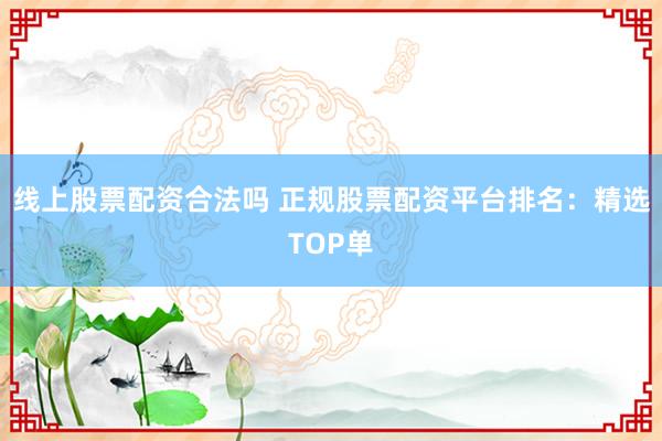 线上股票配资合法吗 正规股票配资平台排名：精选TOP单