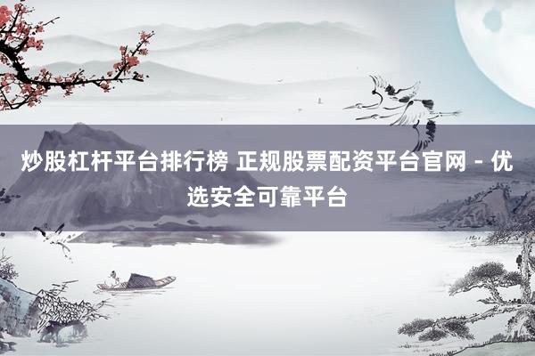 炒股杠杆平台排行榜 正规股票配资平台官网 - 优选安全可靠平台