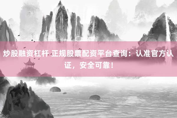 炒股融资杠杆 正规股票配资平台查询：认准官方认证，安全可靠！
