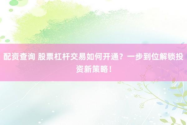 配资查询 股票杠杆交易如何开通？一步到位解锁投资新策略！