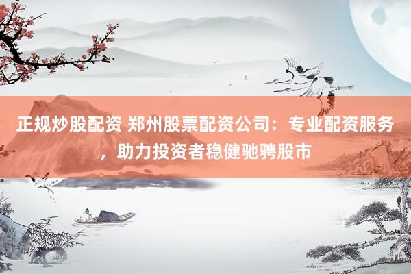正规炒股配资 郑州股票配资公司：专业配资服务，助力投资者稳健驰骋股市