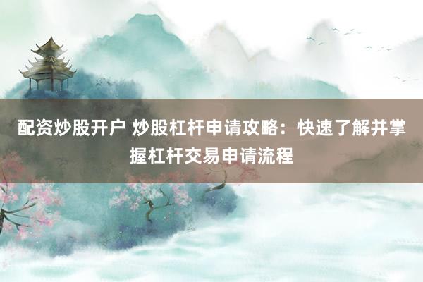 配资炒股开户 炒股杠杆申请攻略：快速了解并掌握杠杆交易申请流程