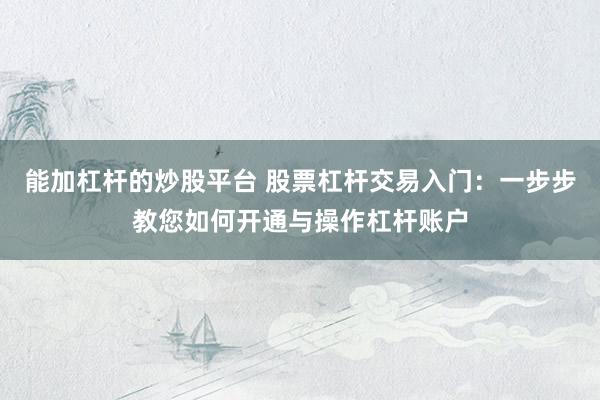 能加杠杆的炒股平台 股票杠杆交易入门：一步步教您如何开通与操作杠杆账户