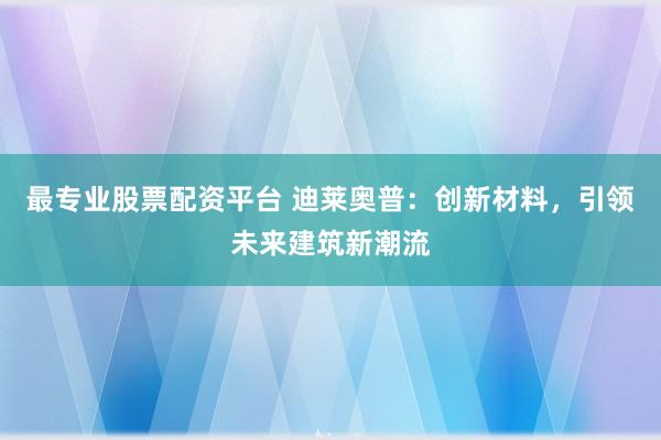 最专业股票配资平台 迪莱奥普：创新材料，引领未来建筑新潮流