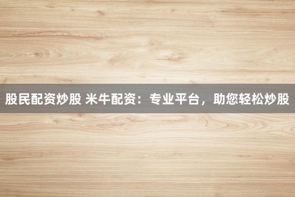 股民配资炒股 米牛配资：专业平台，助您轻松炒股