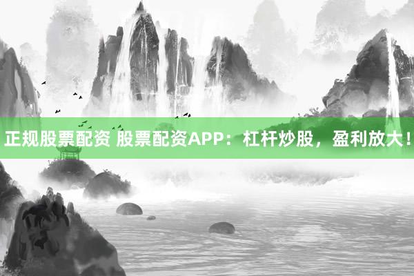 正规股票配资 股票配资APP：杠杆炒股，盈利放大！