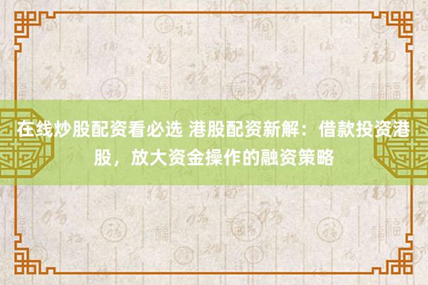 在线炒股配资看必选 港股配资新解：借款投资港股，放大资金操作的融资策略