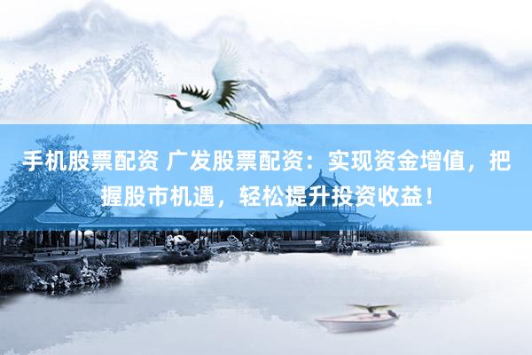 手机股票配资 广发股票配资：实现资金增值，把握股市机遇，轻松提升投资收益！