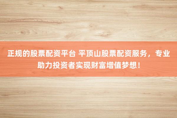 正规的股票配资平台 平顶山股票配资服务，专业助力投资者实现财富增值梦想！