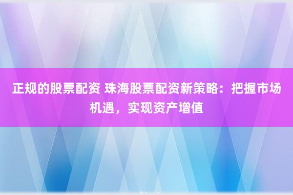 正规的股票配资 珠海股票配资新策略：把握市场机遇，实现资产增值