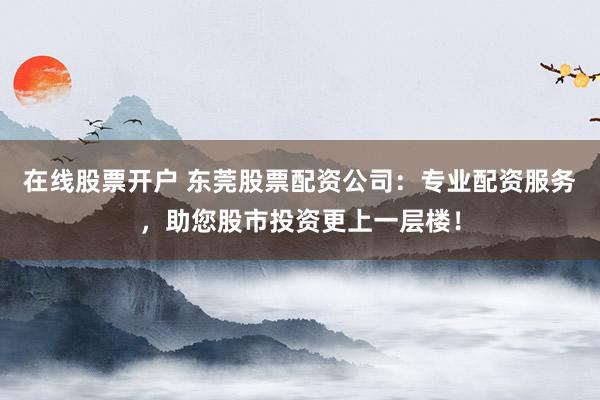 在线股票开户 东莞股票配资公司：专业配资服务，助您股市投资更上一层楼！