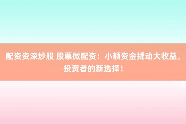 配资资深炒股 股票微配资：小额资金撬动大收益，投资者的新选择！