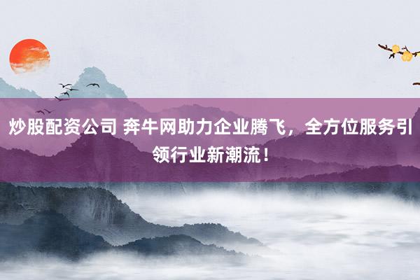 炒股配资公司 奔牛网助力企业腾飞，全方位服务引领行业新潮流！