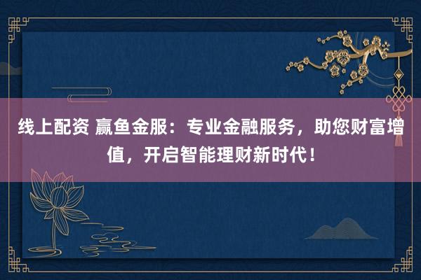 线上配资 赢鱼金服：专业金融服务，助您财富增值，开启智能理财新时代！