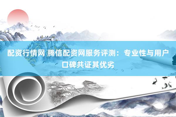 配资行情网 腾信配资网服务评测：专业性与用户口碑共证其优劣