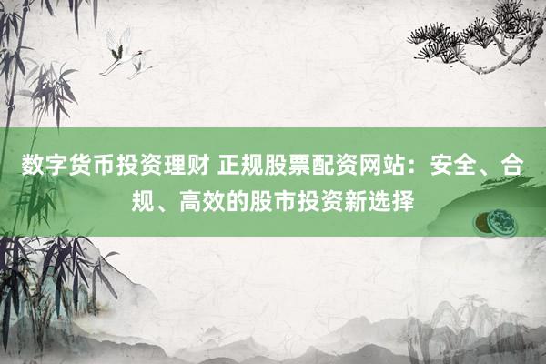 数字货币投资理财 正规股票配资网站：安全、合规、高效的股市投资新选择