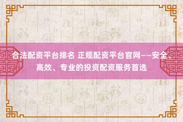 合法配资平台排名 正规配资平台官网——安全、高效、专业的投资配资服务首选