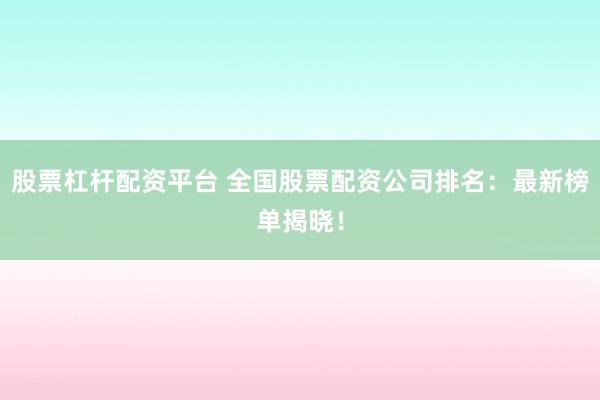 股票杠杆配资平台 全国股票配资公司排名：最新榜单揭晓！