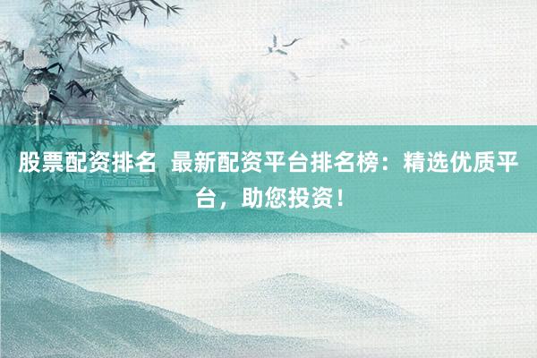 股票配资排名  最新配资平台排名榜：精选优质平台，助您投资！