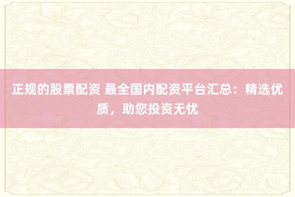 正规的股票配资 最全国内配资平台汇总：精选优质，助您投资无忧