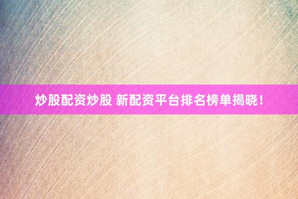 炒股配资炒股 新配资平台排名榜单揭晓！
