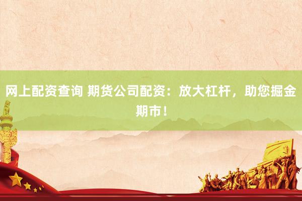 网上配资查询 期货公司配资：放大杠杆，助您掘金期市！