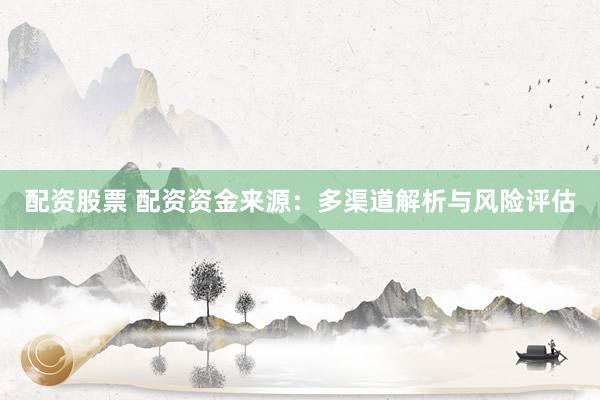 配资股票 配资资金来源：多渠道解析与风险评估