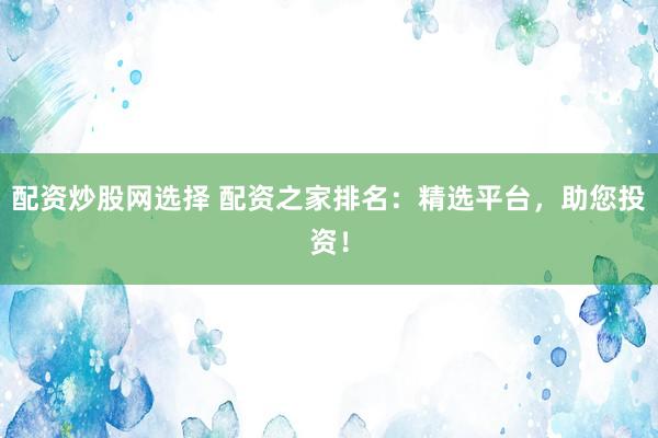 配资炒股网选择 配资之家排名：精选平台，助您投资！