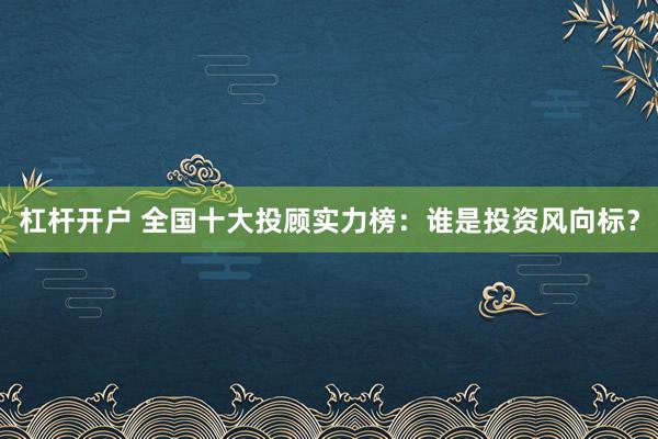 杠杆开户 全国十大投顾实力榜：谁是投资风向标？