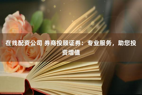 在线配资公司 券商投顾证券：专业服务，助您投资增值