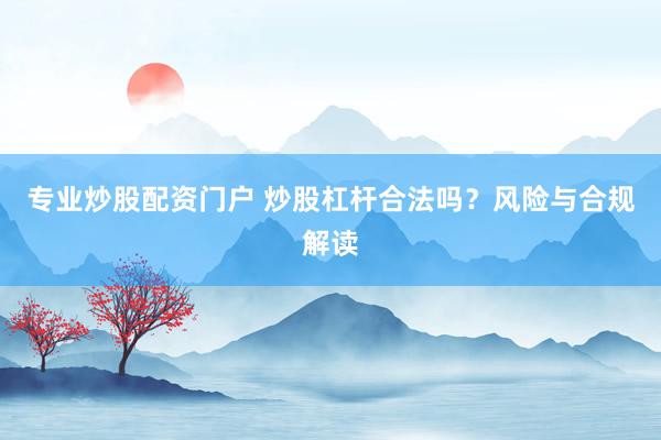 专业炒股配资门户 炒股杠杆合法吗？风险与合规解读
