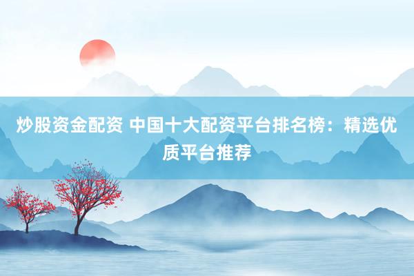 炒股资金配资 中国十大配资平台排名榜：精选优质平台推荐