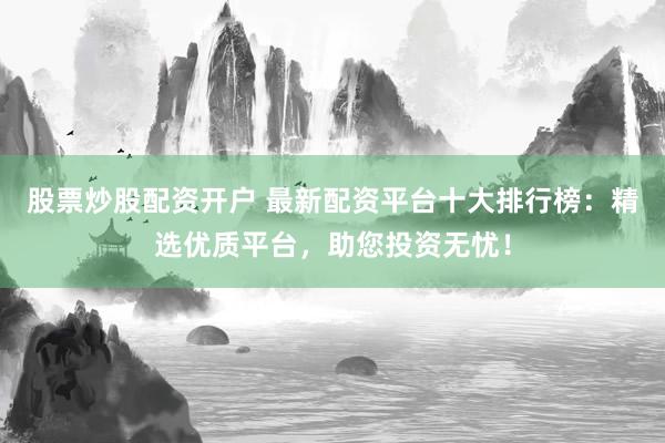 股票炒股配资开户 最新配资平台十大排行榜：精选优质平台，助您投资无忧！