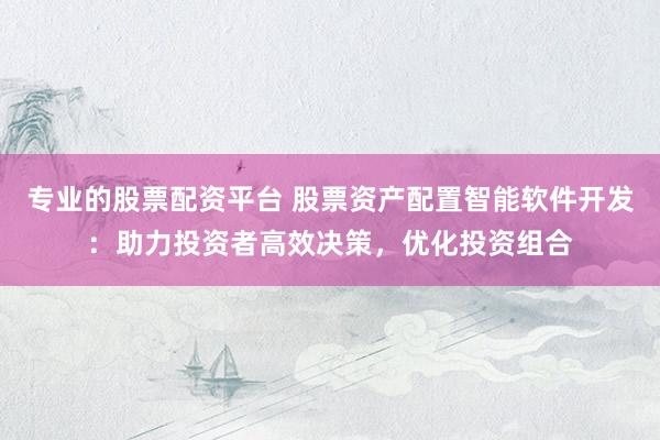 专业的股票配资平台 股票资产配置智能软件开发：助力投资者高效决策，优化投资组合