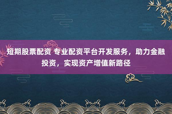 短期股票配资 专业配资平台开发服务，助力金融投资，实现资产增值新路径