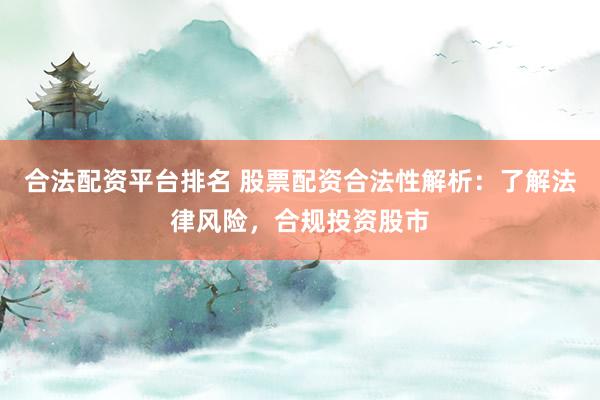 合法配资平台排名 股票配资合法性解析：了解法律风险，合规投资股市
