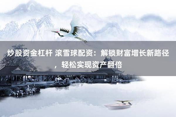 炒股资金杠杆 滚雪球配资：解锁财富增长新路径，轻松实现资产翻倍