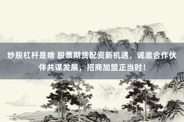炒股杠杆是啥 股票期货配资新机遇，诚邀合作伙伴共谋发展，招商加盟正当时！