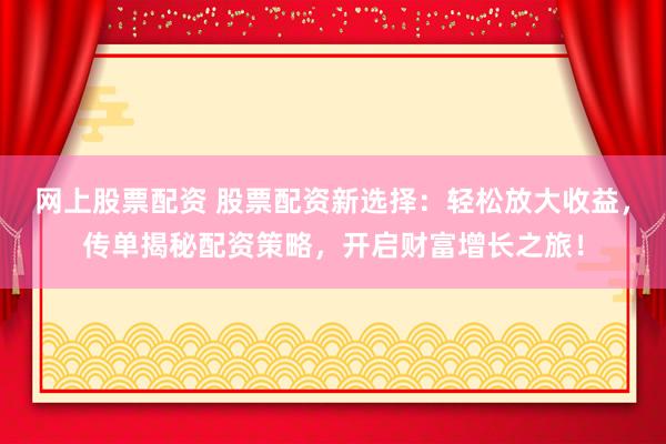 网上股票配资 股票配资新选择：轻松放大收益，传单揭秘配资策略，开启财富增长之旅！
