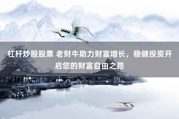 杠杆炒股股票 老财牛助力财富增长，稳健投资开启您的财富自由之路