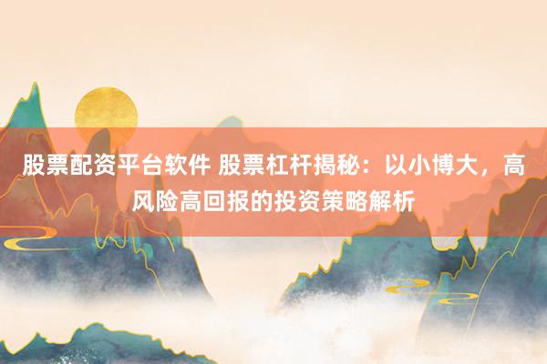 股票配资平台软件 股票杠杆揭秘：以小博大，高风险高回报的投资策略解析