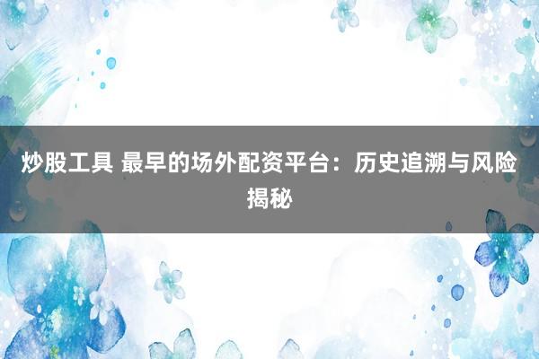 炒股工具 最早的场外配资平台：历史追溯与风险揭秘