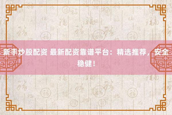 新手炒股配资 最新配资靠谱平台：精选推荐，安全稳健！